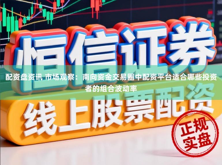 配资盘资讯 市场观察：南向资金交易圈中配资平台适合哪些投资者的组合波动率