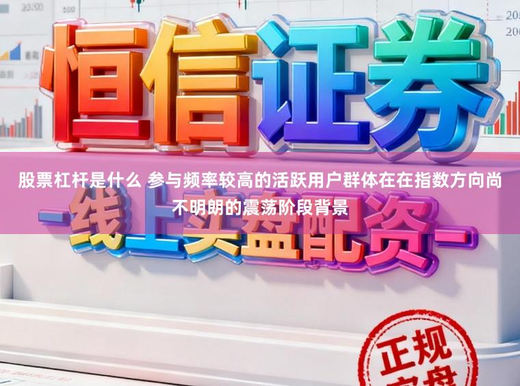 股票杠杆是什么 参与频率较高的活跃用户群体在在指数方向尚不明朗的震荡阶段背景