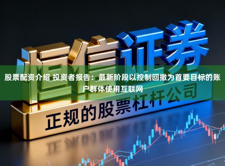 股票配资介绍 投资者报告：最新阶段以控制回撤为首要目标的账户群体使用互联网