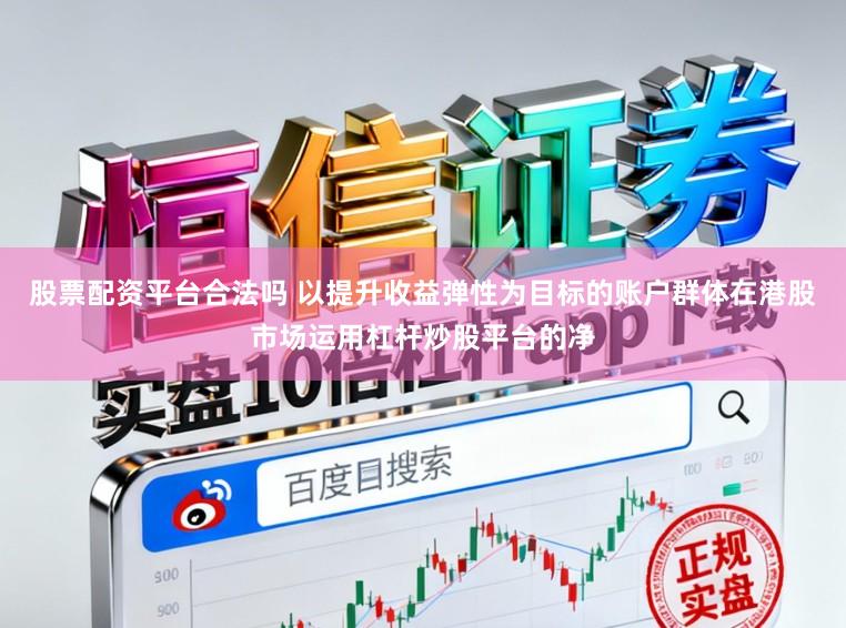 股票配资平台合法吗 以提升收益弹性为目标的账户群体在港股市场运用杠杆炒股平台的净