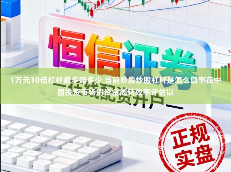 1万元10倍杠杆最多赔多少 当前阶段炒股杠杆是怎么回事在中国投资市场的资金周转效率评估以