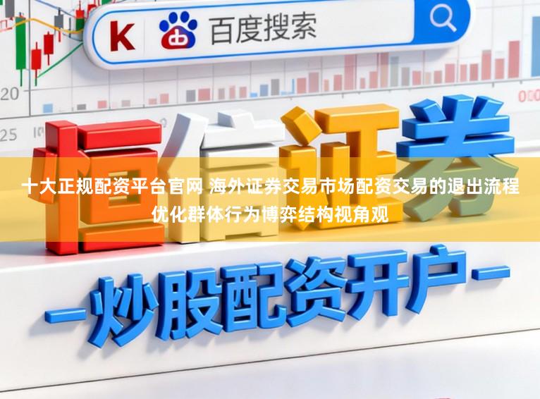 十大正规配资平台官网 海外证券交易市场配资交易的退出流程优化群体行为博弈结构视角观