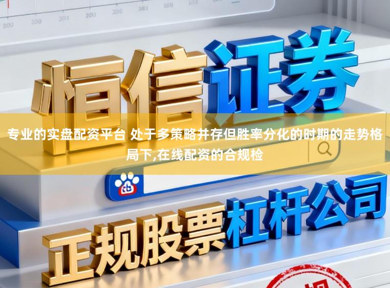 专业的实盘配资平台 处于多策略并存但胜率分化的时期的走势格局下,在线配资的合规检