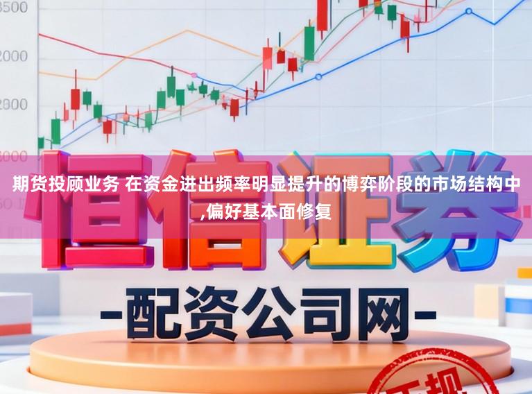 期货投顾业务 在资金进出频率明显提升的博弈阶段的市场结构中,偏好基本面修复