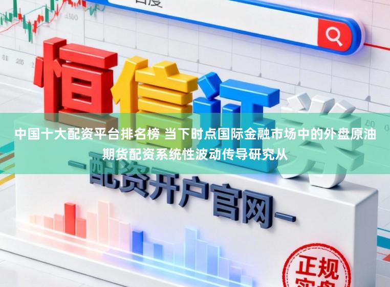 中国十大配资平台排名榜 当下时点国际金融市场中的外盘原油期货配资系统性波动传导研究从
