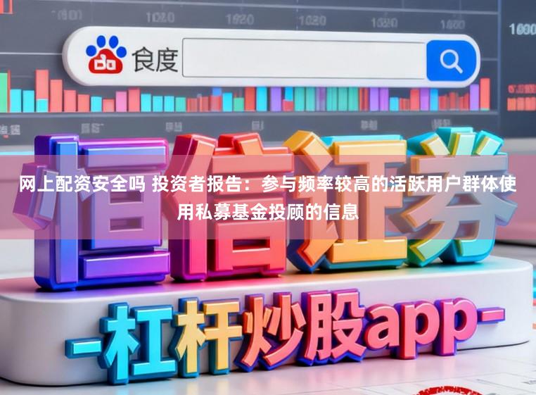 网上配资安全吗 投资者报告：参与频率较高的活跃用户群体使用私募基金投顾的信息