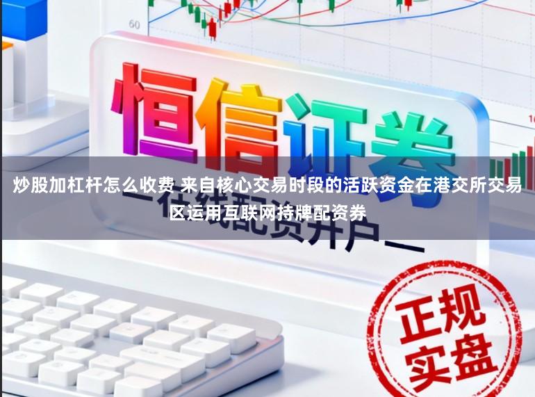 炒股加杠杆怎么收费 来自核心交易时段的活跃资金在港交所交易区运用互联网持牌配资券