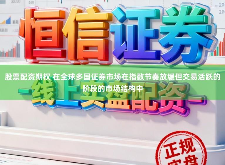 股票配资期权 在全球多国证券市场在指数节奏放缓但交易活跃的阶段的市场结构中