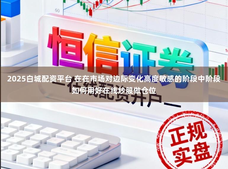 2025白城配资平台 在在市场对边际变化高度敏感的阶段中阶段如何用好在线炒股做仓位