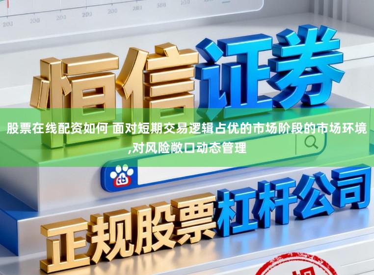 股票在线配资如何 面对短期交易逻辑占优的市场阶段的市场环境,对风险敞口动态管理