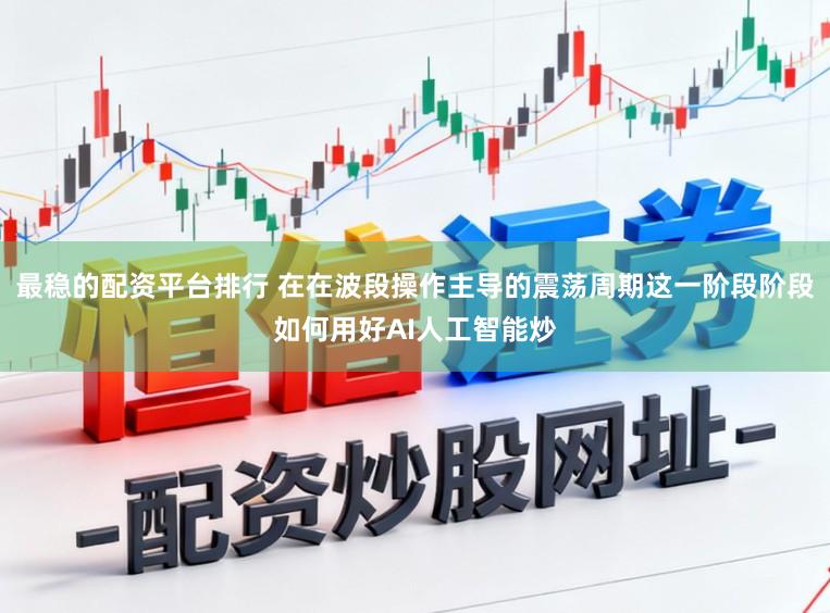 最稳的配资平台排行 在在波段操作主导的震荡周期这一阶段阶段如何用好AI人工智能炒