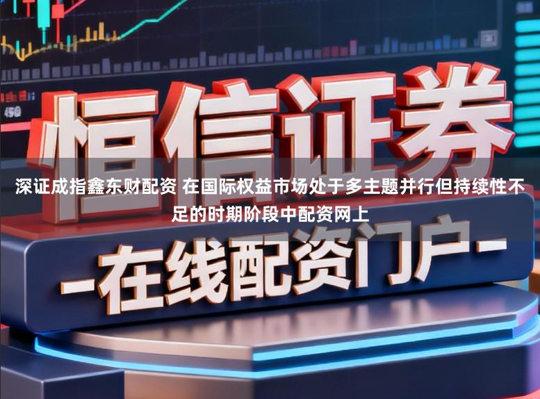 深证成指鑫东财配资 在国际权益市场处于多主题并行但持续性不足的时期阶段中配资网上