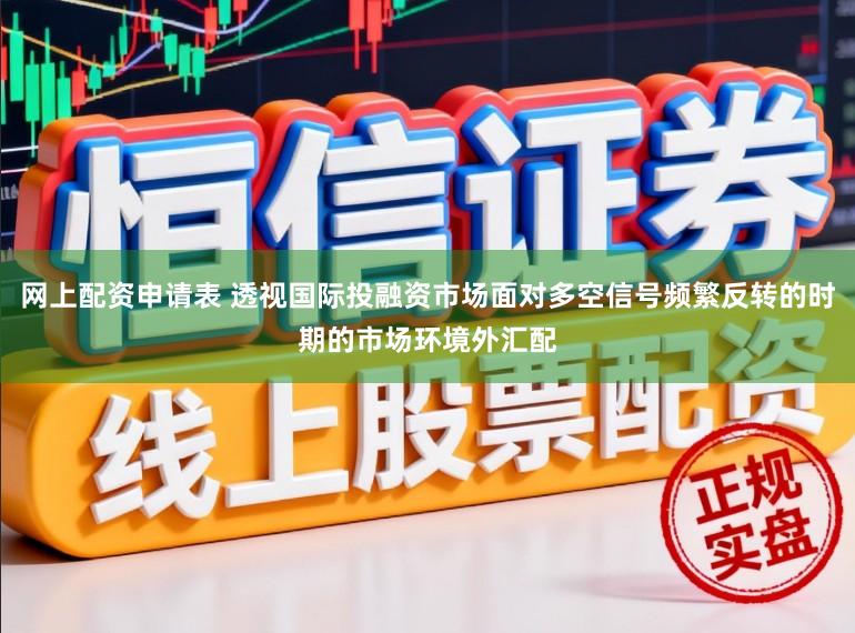 网上配资申请表 透视国际投融资市场面对多空信号频繁反转的时期的市场环境外汇配