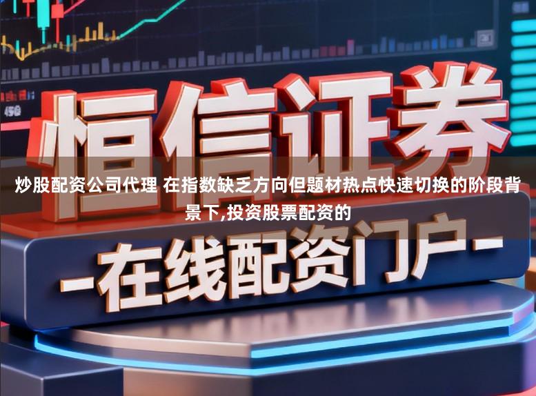 炒股配资公司代理 在指数缺乏方向但题材热点快速切换的阶段背景下,投资股票配资的