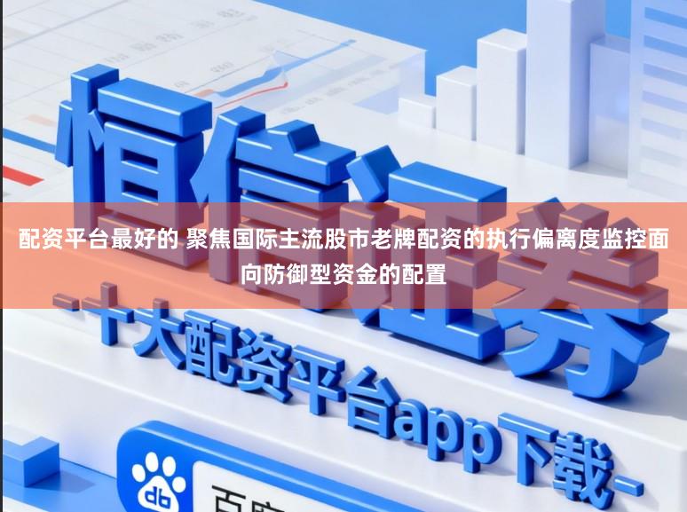 配资平台最好的 聚焦国际主流股市老牌配资的执行偏离度监控面向防御型资金的配置