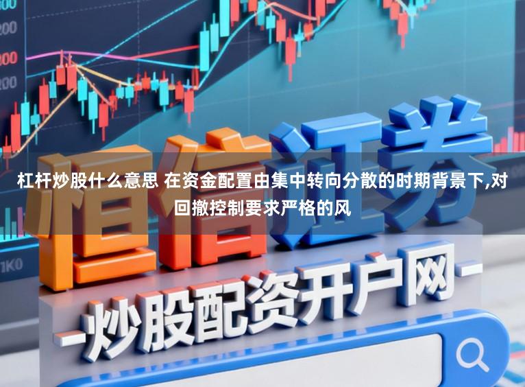 杠杆炒股什么意思 在资金配置由集中转向分散的时期背景下,对回撤控制要求严格的风