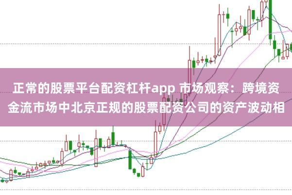 正常的股票平台配资杠杆app 市场观察：跨境资金流市场中北京正规的股票配资公司的资产波动相