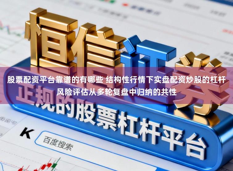 股票配资平台靠谱的有哪些 结构性行情下实盘配资炒股的杠杆风险评估从多轮复盘中归纳的共性