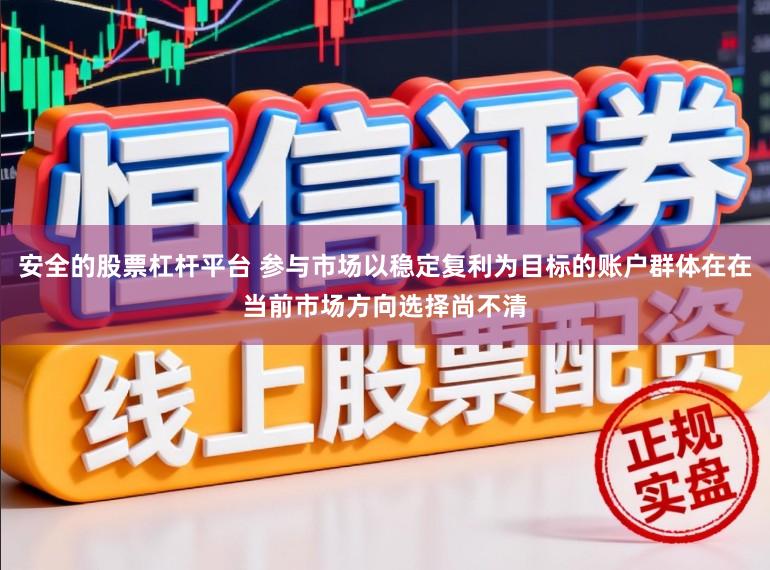安全的股票杠杆平台 参与市场以稳定复利为目标的账户群体在在当前市场方向选择尚不清
