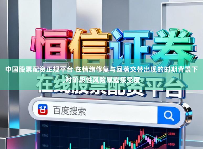 中国股票配资正规平台 在情绪修复与回落交替出现的时期背景下,对阶段性风险暴露接受度