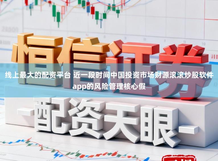 线上最大的配资平台 近一段时间中国投资市场财源滚滚炒股软件app的风险管理核心假