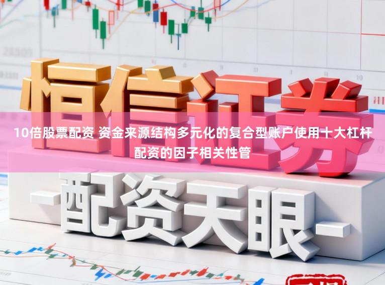 10倍股票配资 资金来源结构多元化的复合型账户使用十大杠杆配资的因子相关性管