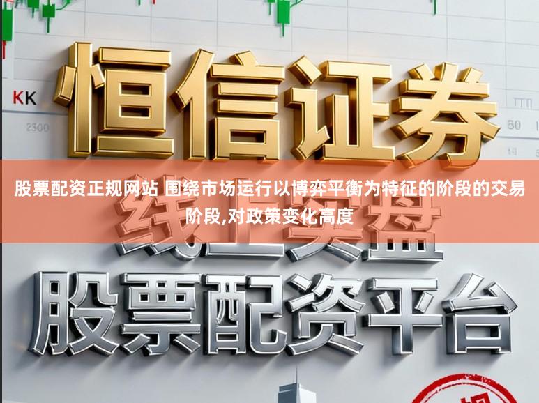 股票配资正规网站 围绕市场运行以博弈平衡为特征的阶段的交易阶段,对政策变化高度