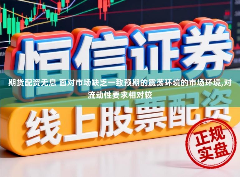 期货配资无息 面对市场缺乏一致预期的震荡环境的市场环境,对流动性要求相对较