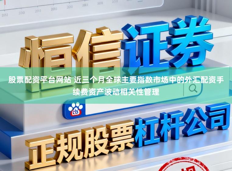 股票配资平台网站 近三个月全球主要指数市场中的外汇配资手续费资产波动相关性管理