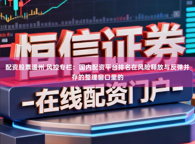 配资股票温州 风控专栏：国内配资平台排名在风险释放与反弹并存的整理窗口里的
