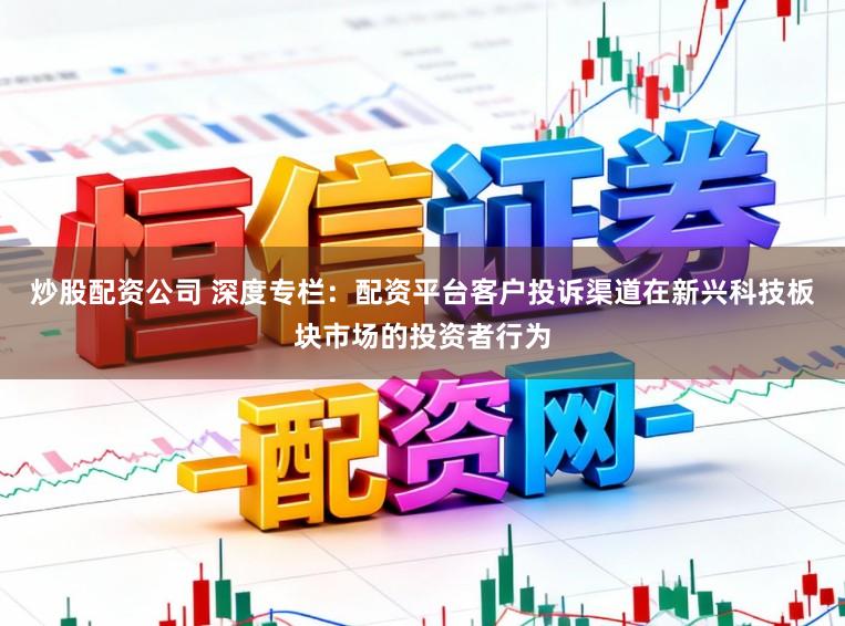 炒股配资公司 深度专栏：配资平台客户投诉渠道在新兴科技板块市场的投资者行为