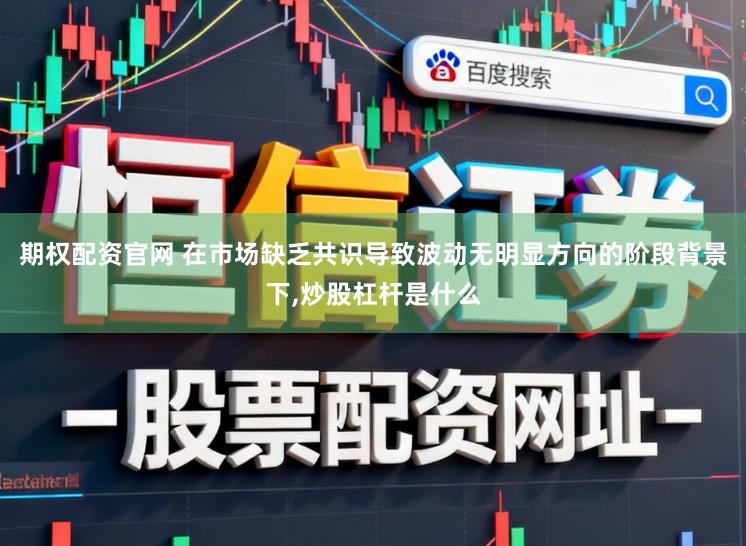 期权配资官网 在市场缺乏共识导致波动无明显方向的阶段背景下,炒股杠杆是什么