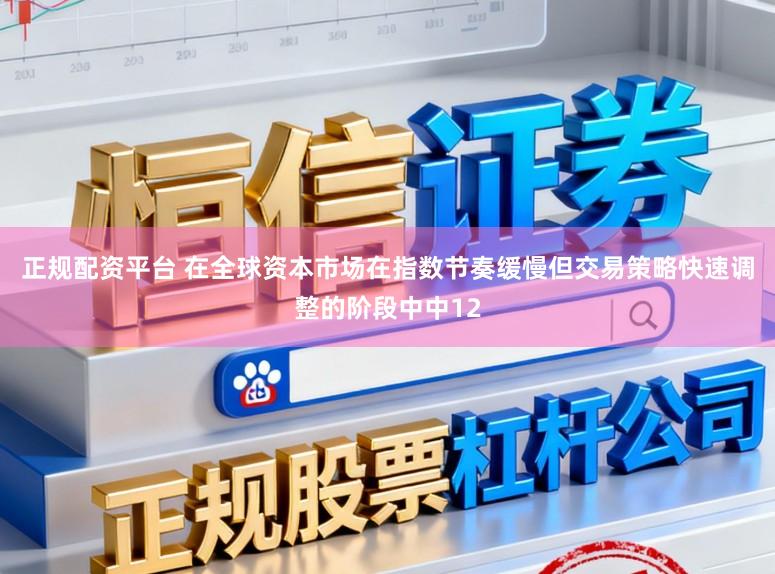 正规配资平台 在全球资本市场在指数节奏缓慢但交易策略快速调整的阶段中中12