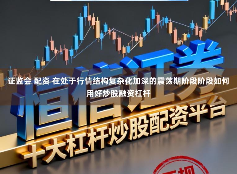 证监会 配资 在处于行情结构复杂化加深的震荡期阶段阶段如何用好炒股融资杠杆
