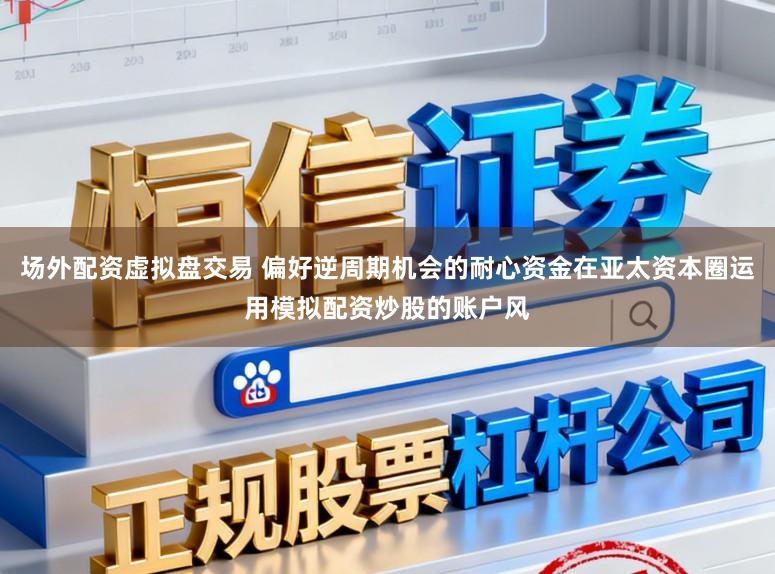 场外配资虚拟盘交易 偏好逆周期机会的耐心资金在亚太资本圈运用模拟配资炒股的账户风
