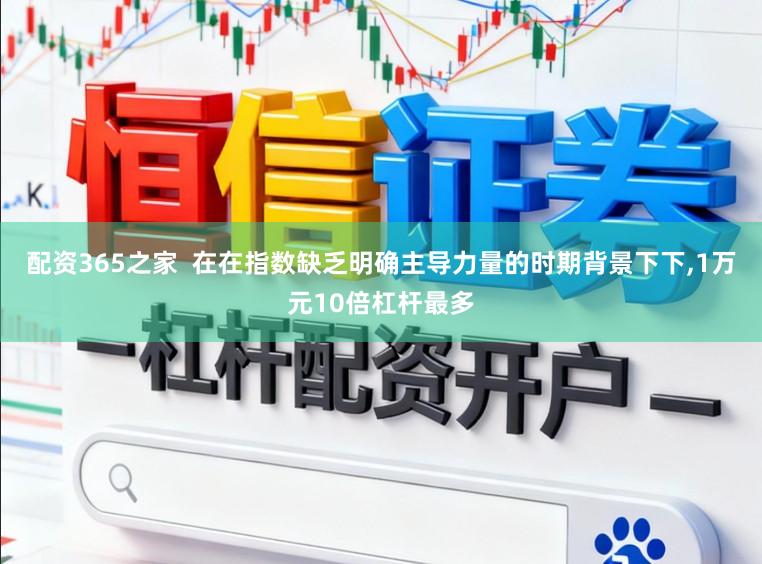 配资365之家  在在指数缺乏明确主导力量的时期背景下下,1万元10倍杠杆最多