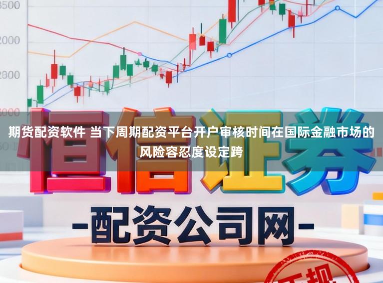 期货配资软件 当下周期配资平台开户审核时间在国际金融市场的风险容忍度设定跨