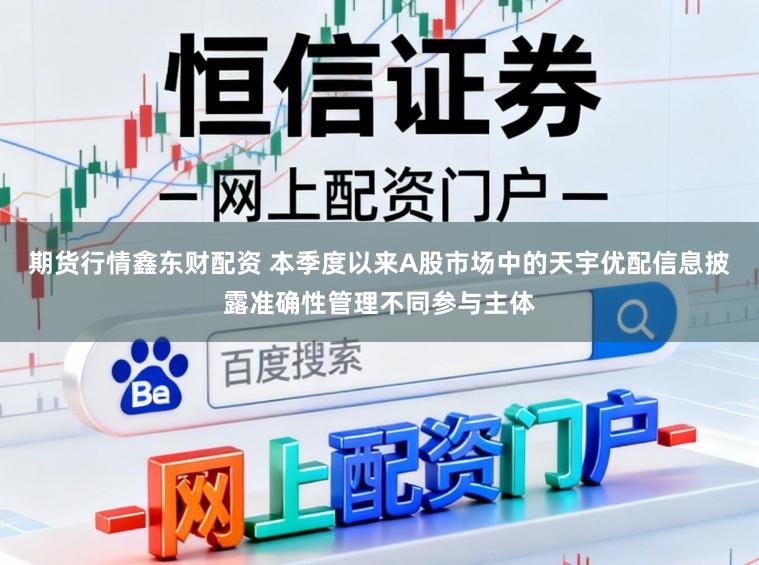 期货行情鑫东财配资 本季度以来A股市场中的天宇优配信息披露准确性管理不同参与主体