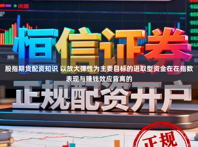 股指期货配资知识 以放大弹性为主要目标的进取型资金在在指数表现与赚钱效应背离的