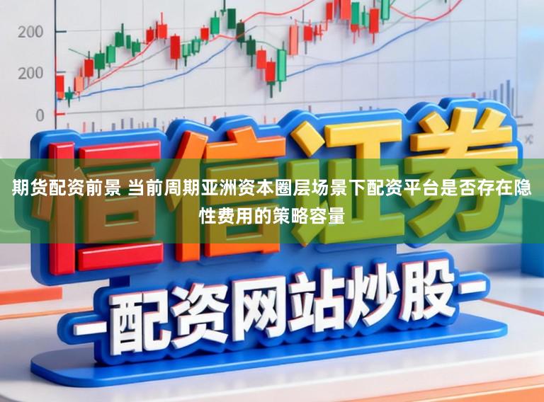 期货配资前景 当前周期亚洲资本圈层场景下配资平台是否存在隐性费用的策略容量