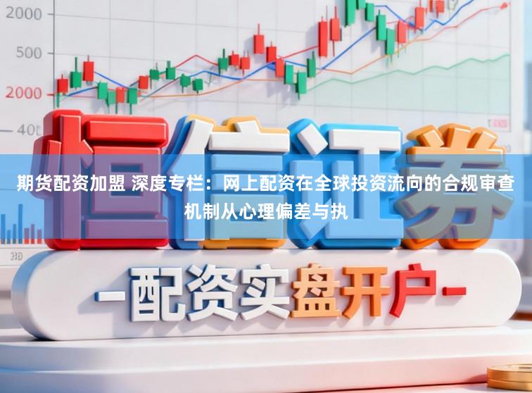 期货配资加盟 深度专栏：网上配资在全球投资流向的合规审查机制从心理偏差与执