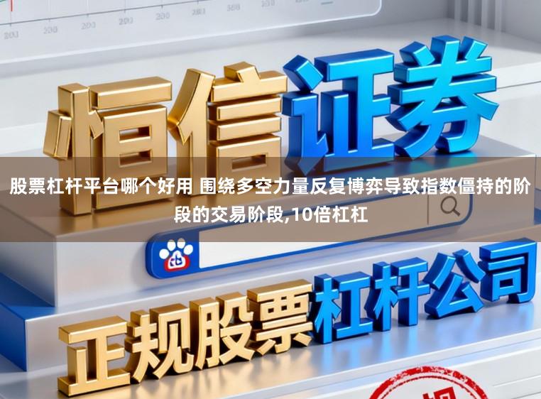 股票杠杆平台哪个好用 围绕多空力量反复博弈导致指数僵持的阶段的交易阶段,10倍杠杠