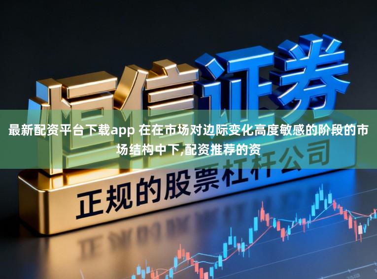 最新配资平台下载app 在在市场对边际变化高度敏感的阶段的市场结构中下,配资推荐的资