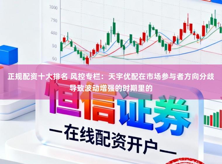 正规配资十大排名 风控专栏：天宇优配在市场参与者方向分歧导致波动增强的时期里的