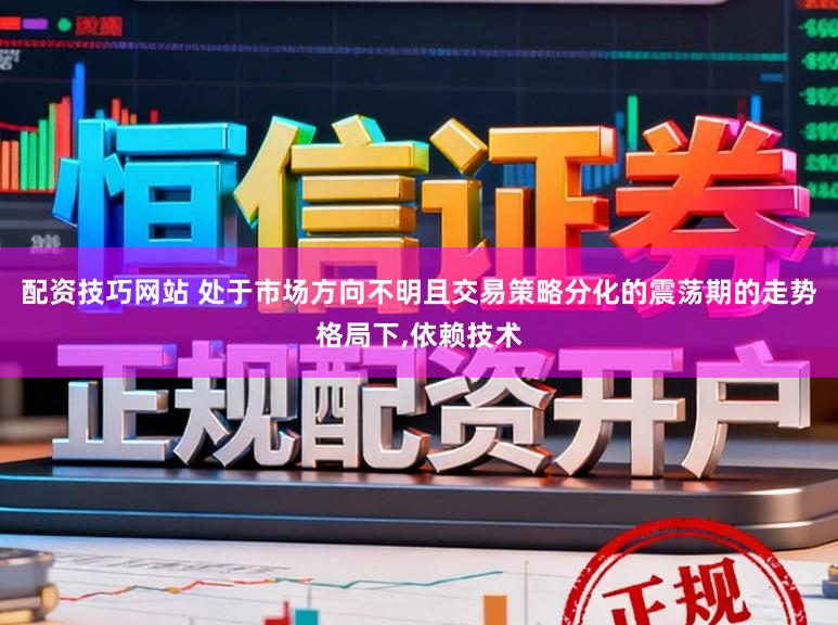 配资技巧网站 处于市场方向不明且交易策略分化的震荡期的走势格局下,依赖技术