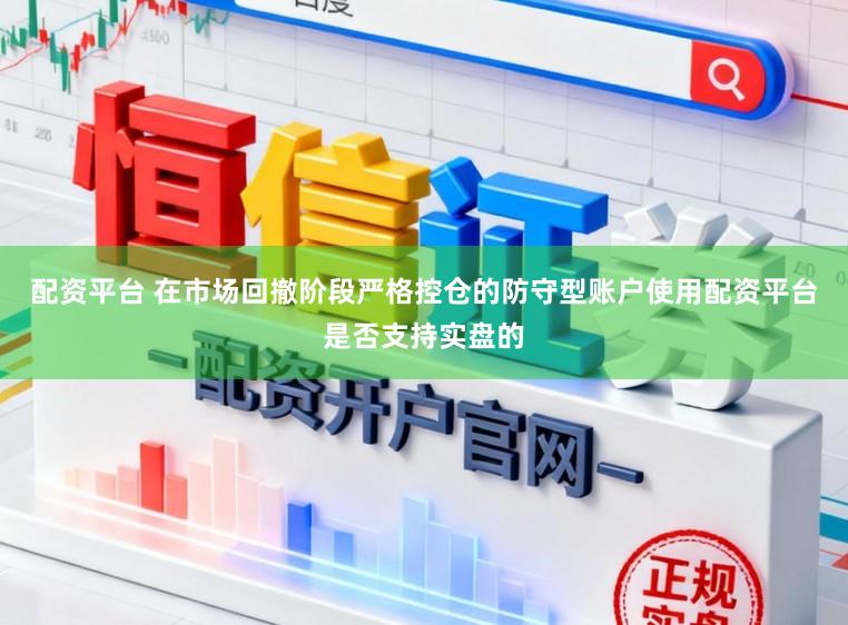 配资平台 在市场回撤阶段严格控仓的防守型账户使用配资平台是否支持实盘的