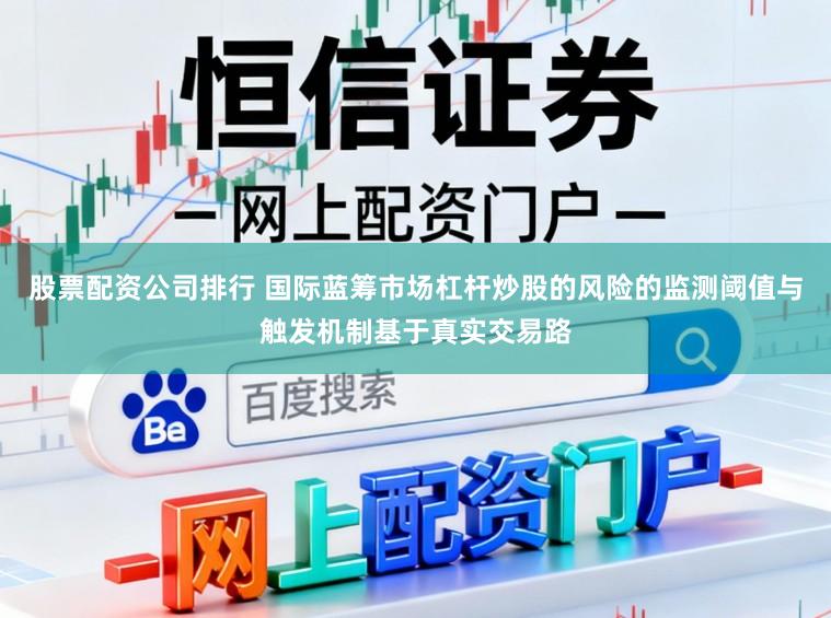 股票配资公司排行 国际蓝筹市场杠杆炒股的风险的监测阈值与触发机制基于真实交易路