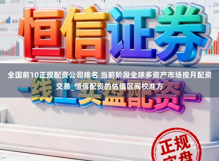 全国前10正规配资公司排名 当前阶段全球多资产市场按月配资交易_恒信配资的估值区间校准方