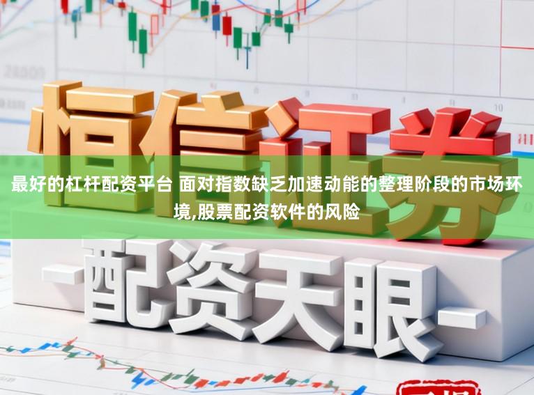 最好的杠杆配资平台 面对指数缺乏加速动能的整理阶段的市场环境,股票配资软件的风险
