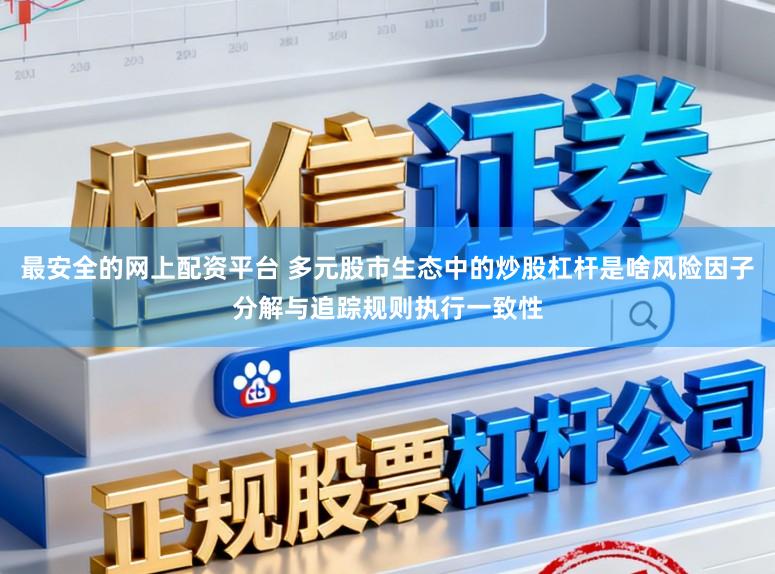 最安全的网上配资平台 多元股市生态中的炒股杠杆是啥风险因子分解与追踪规则执行一致性